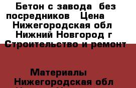 Бетон с завода, без посредников › Цена ­ 1 - Нижегородская обл., Нижний Новгород г. Строительство и ремонт » Материалы   . Нижегородская обл.,Нижний Новгород г.